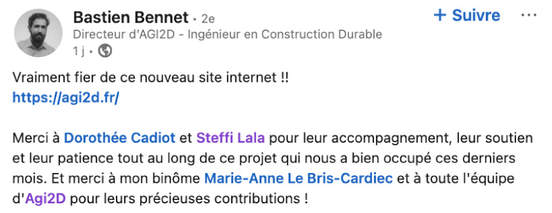 Post Linkedin de Bastien Bennet, directeur d'Agi2D : " Vraiment fier de ce nouveau site internet !! Merci à Dorothée Cadiot et Steffi Lala pour leur accompagnement, leur soutien et leur patience tout au long de ce projet. "