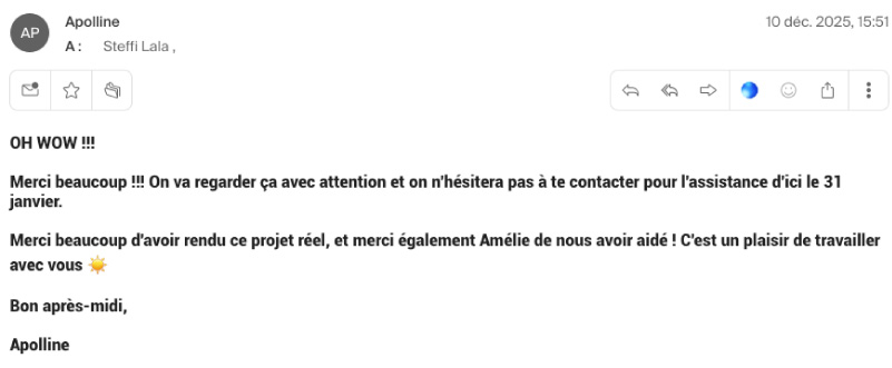 Email envoyé par Appoline : Oh Wow !!! Merci beaucoup d'avoir rendu ce projet réel, et merci également à Amélie de nous avoir aidées. C'était un plaisir de travailler avec vous ☀️